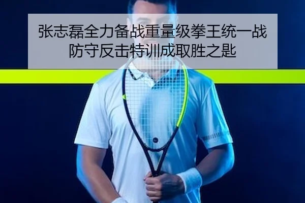 张志磊全力备战重量级拳王统一战 防守反击特训成取胜之匙